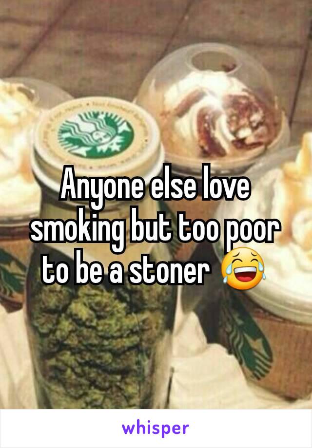 Anyone else love smoking but too poor to be a stoner 😂