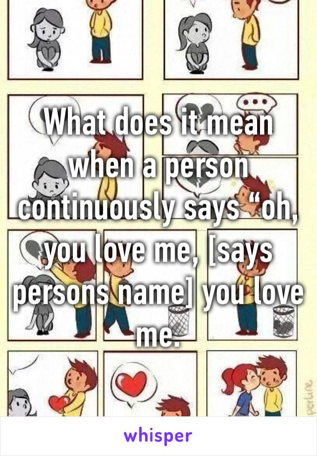 What does it mean when a person continuously says “oh, you love me, [says persons name] you love me. 