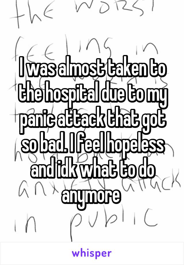I was almost taken to the hospital due to my panic attack that got so bad. I feel hopeless and idk what to do anymore 