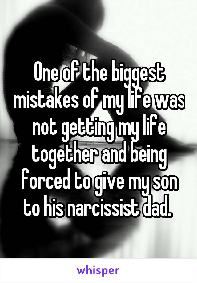 One of the biggest mistakes of my life was not getting my life together and being forced to give my son to his narcissist dad. 