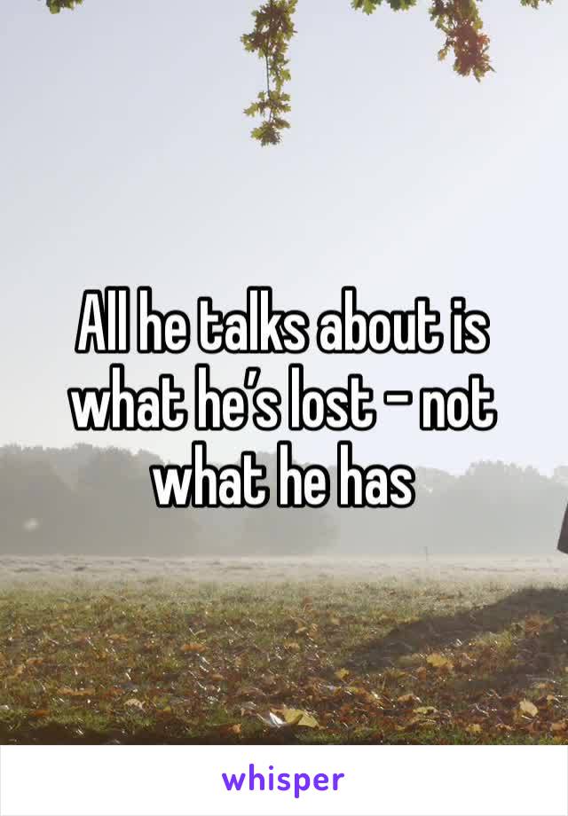 All he talks about is what he’s lost - not what he has 