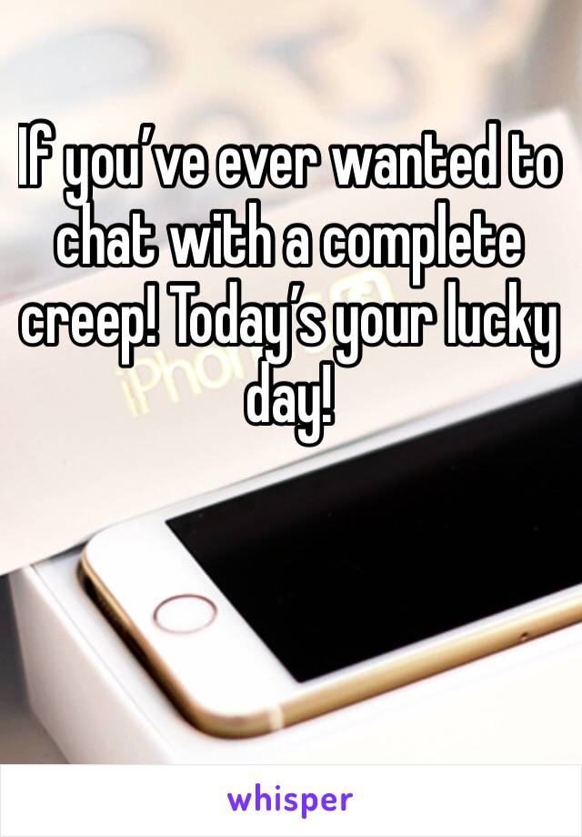 If you’ve ever wanted to chat with a complete creep! Today’s your lucky day!