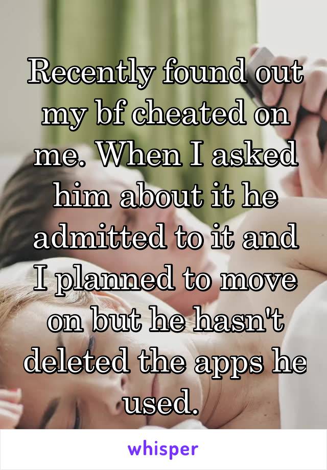 Recently found out my bf cheated on me. When I asked him about it he admitted to it and I planned to move on but he hasn't deleted the apps he used. 