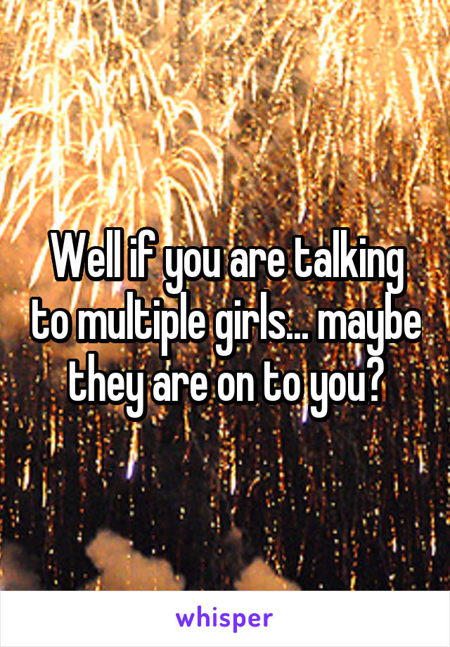 Well if you are talking to multiple girls... maybe they are on to you?
