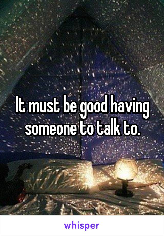 It must be good having someone to talk to.