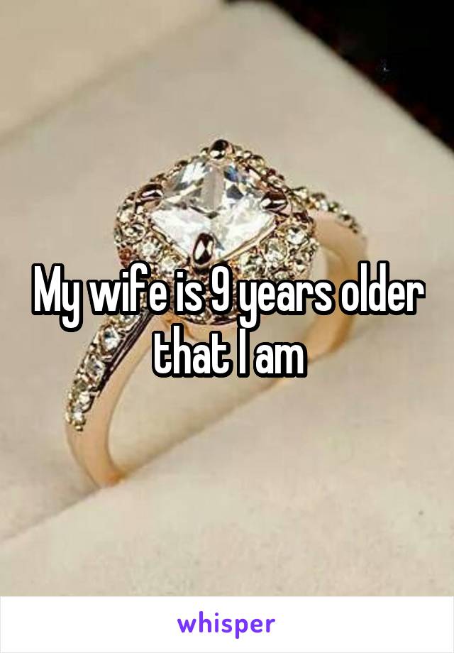 My wife is 9 years older that I am