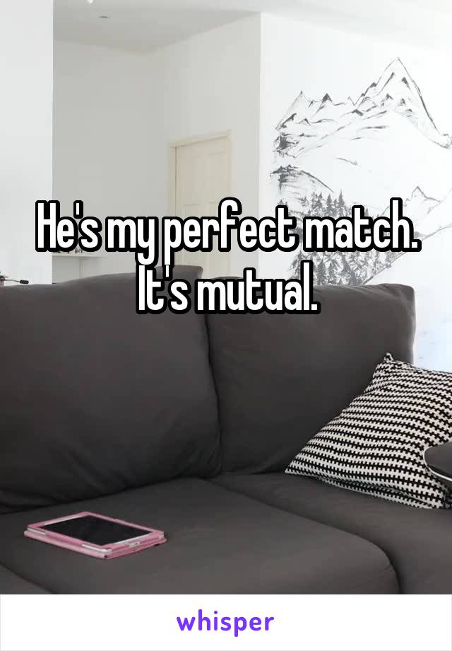 He's my perfect match.
It's mutual.


