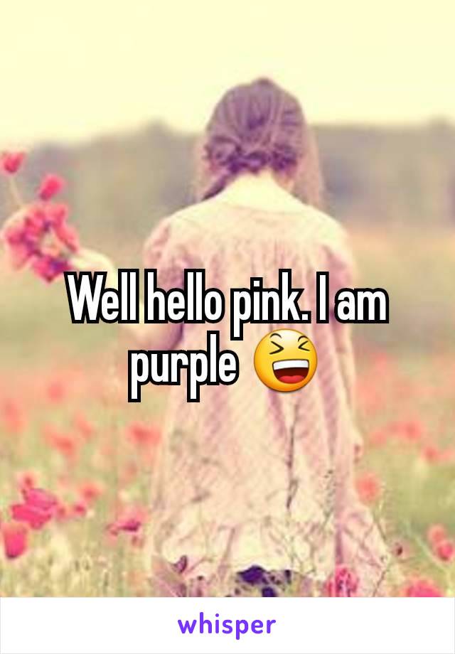 Well hello pink. I am purple 😆