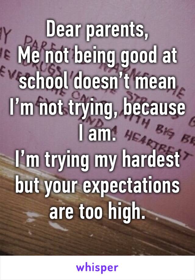 Dear parents,
Me not being good at school doesn’t mean I’m not trying, because I am. 
I’m trying my hardest but your expectations are too high.
