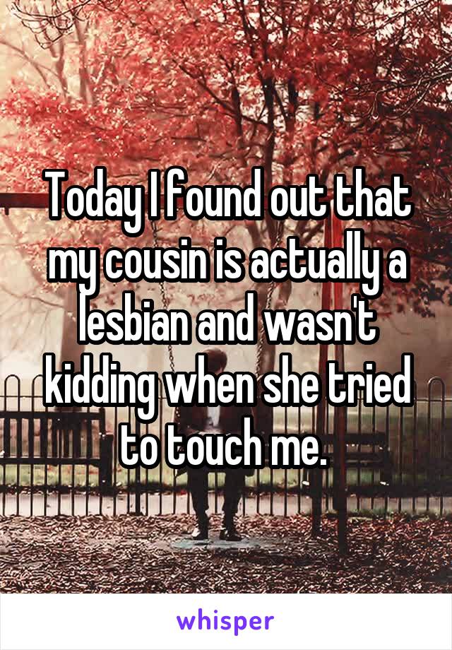 Today I found out that my cousin is actually a lesbian and wasn't kidding when she tried to touch me. 