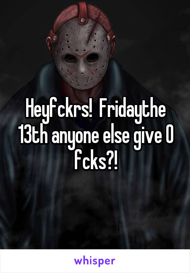 Heyfckrs!  Fridaythe 13th anyone else give 0 fcks?!