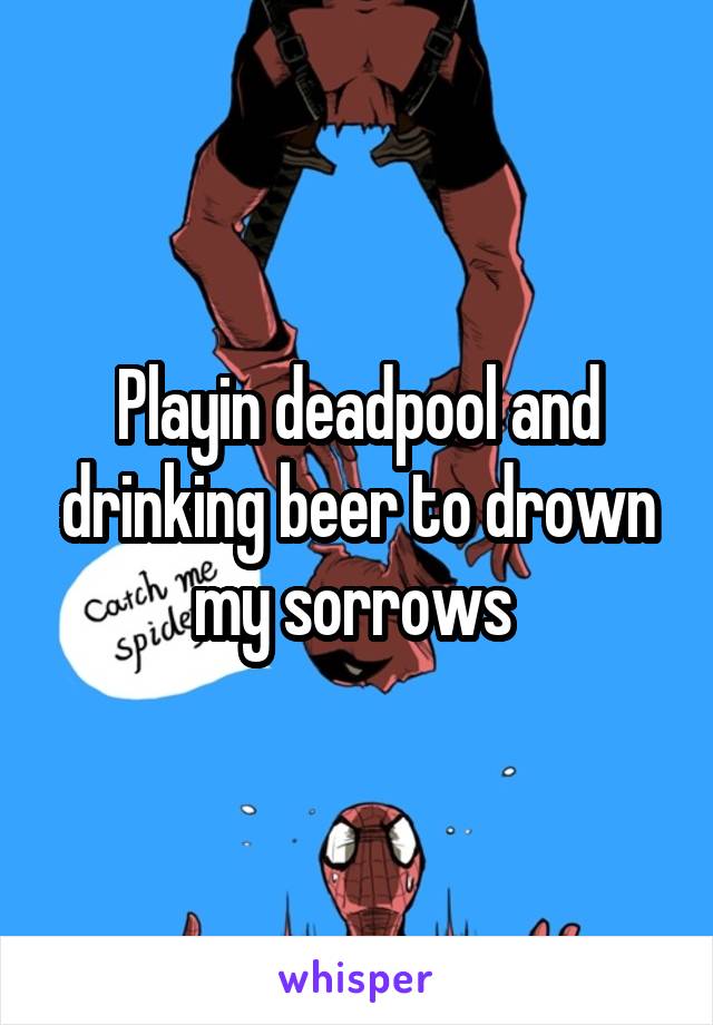 Playin deadpool and drinking beer to drown my sorrows 