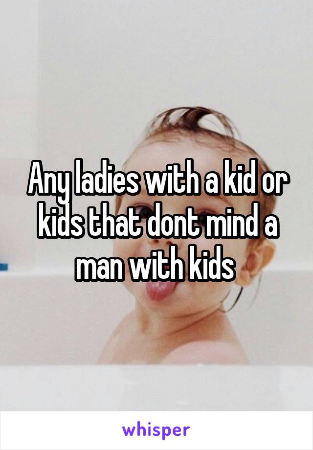 Any ladies with a kid or kids that dont mind a man with kids 