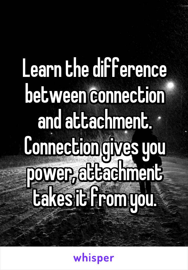 Learn the difference between connection and attachment. Connection gives you power, attachment takes it from you.