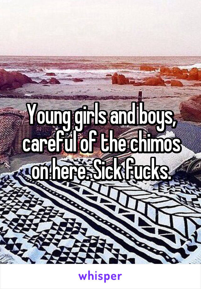 Young girls and boys, careful of the chimos on here. Sick fucks.