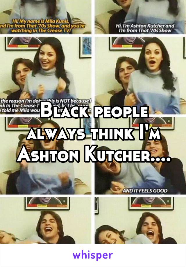 Black people always think I'm Ashton Kutcher....