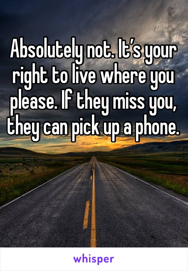 Absolutely not. It’s your right to live where you please. If they miss you, they can pick up a phone.
