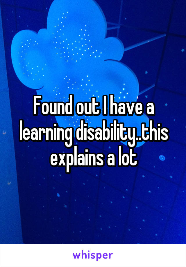 Found out I have a learning disability..this explains a lot