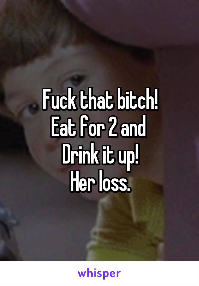 Fuck that bitch!
Eat for 2 and 
Drink it up!
Her loss.