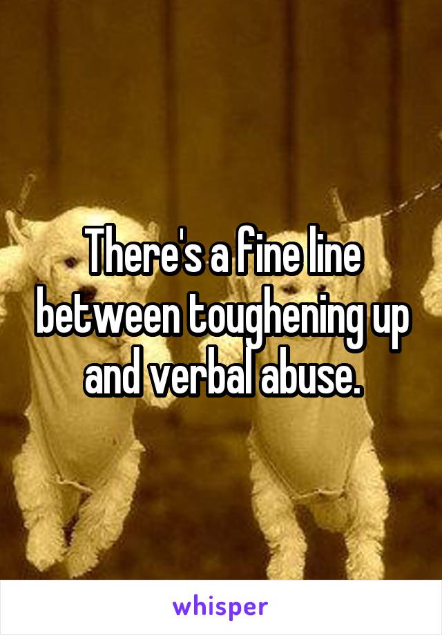 There's a fine line between toughening up and verbal abuse.