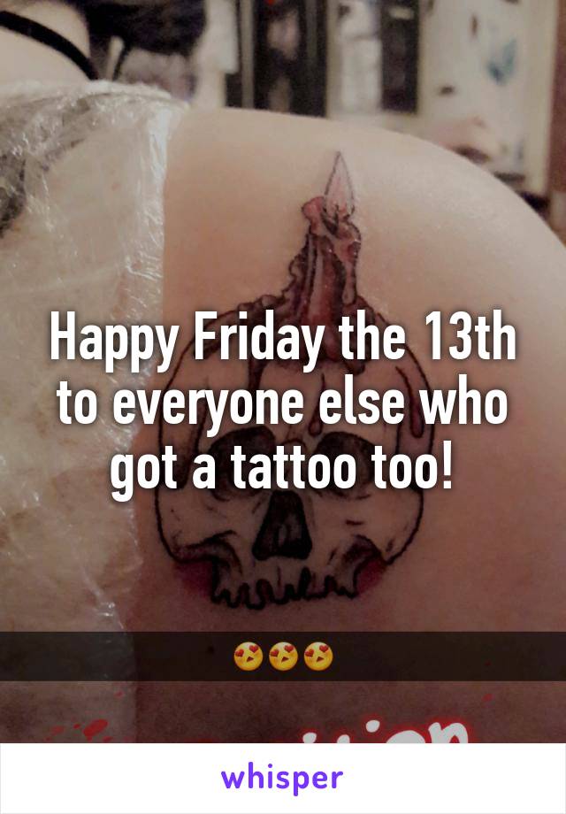 Happy Friday the 13th to everyone else who got a tattoo too!