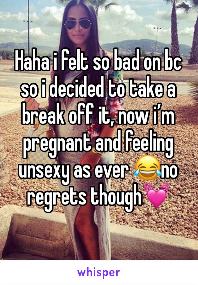 Haha i felt so bad on bc so i decided to take a break off it, now i’m pregnant and feeling unsexy as ever 😂no regrets though💓