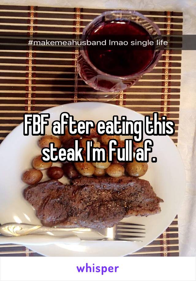 FBF after eating this steak I'm full af.