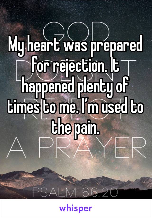 My heart was prepared for rejection. It happened plenty of times to me. I’m used to the pain.