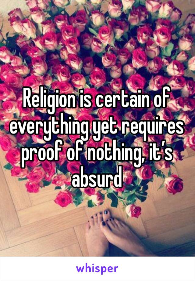Religion is certain of everything yet requires proof of nothing, it’s absurd 