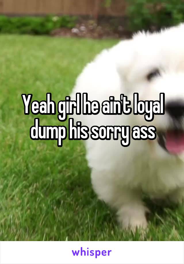 Yeah girl he ain't loyal dump his sorry ass
