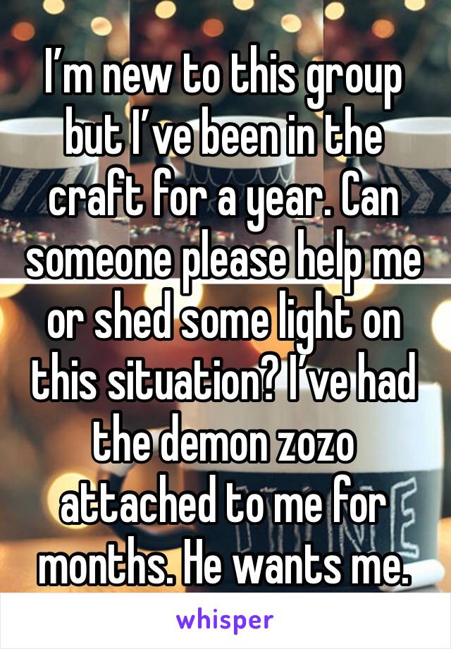 I’m new to this group but I’ve been in the craft for a year. Can someone please help me or shed some light on this situation? I’ve had the demon zozo attached to me for months. He wants me.