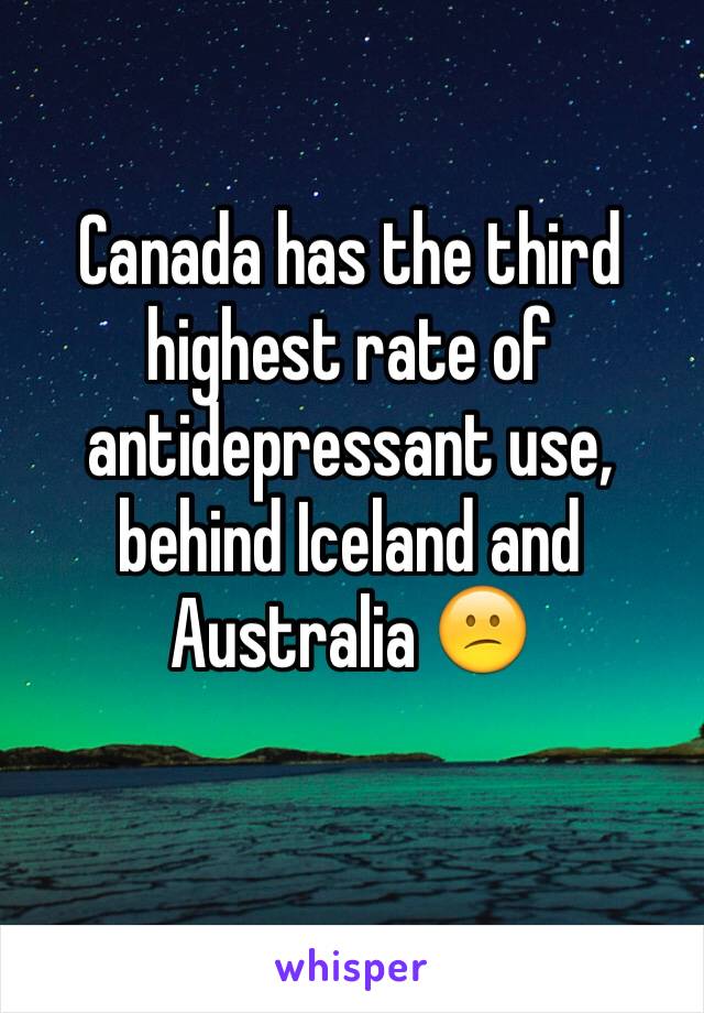 Canada has the third highest rate of antidepressant use, behind Iceland and Australia 😕