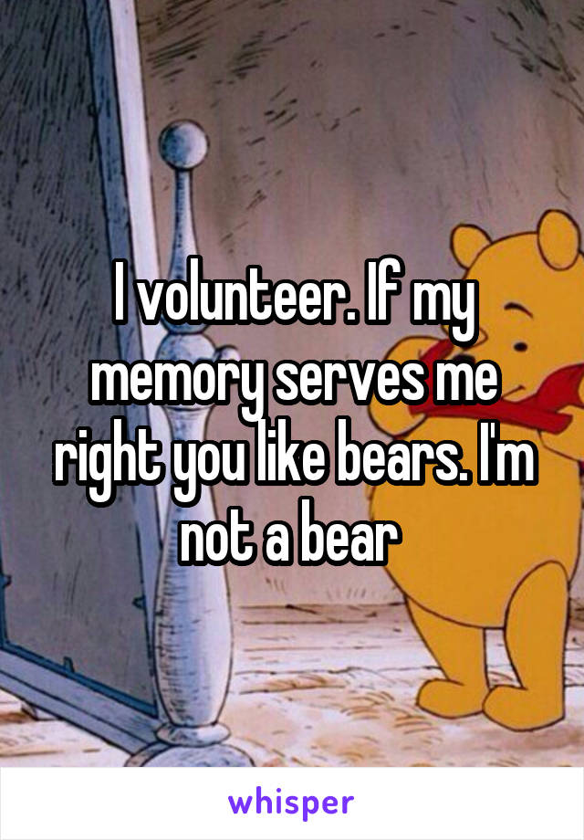 I volunteer. If my memory serves me right you like bears. I'm not a bear 