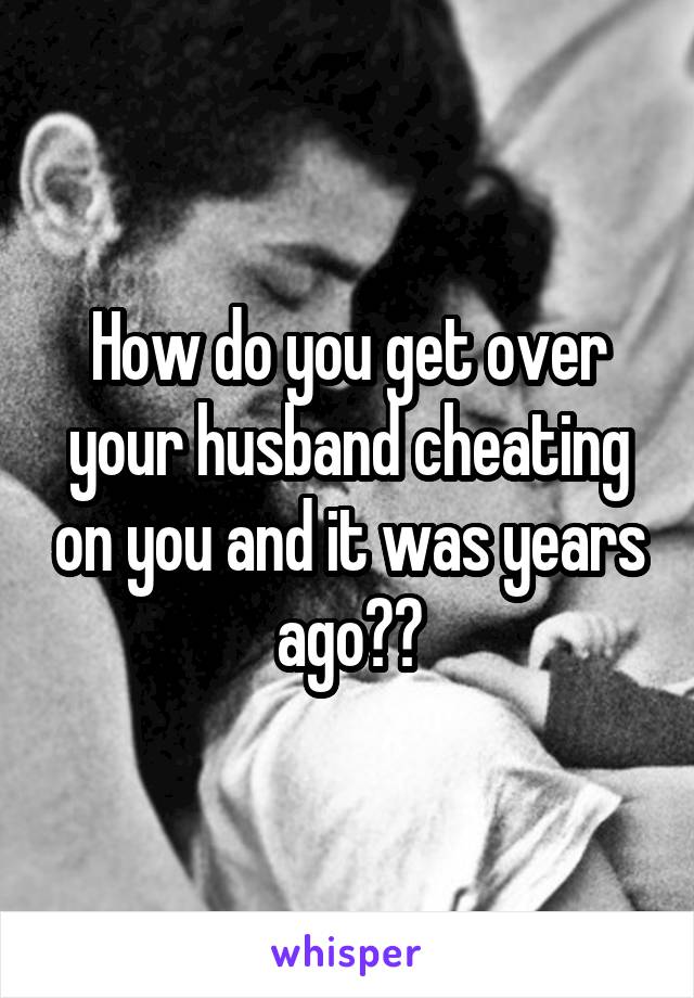 How do you get over your husband cheating on you and it was years ago??