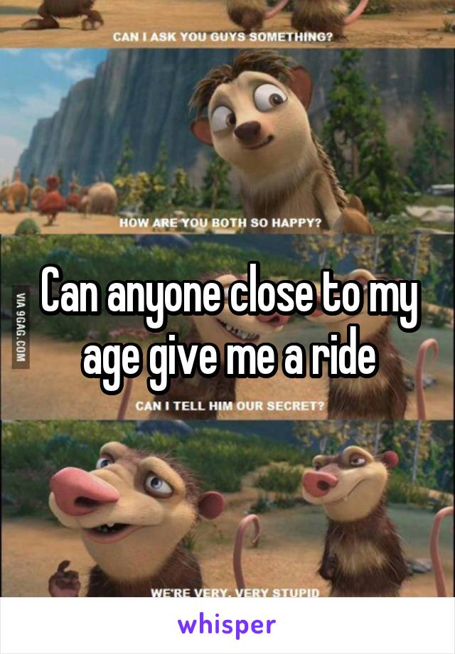 Can anyone close to my age give me a ride