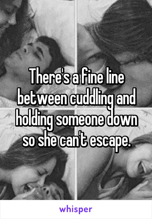 There's a fine line between cuddling and holding someone down so she can't escape.