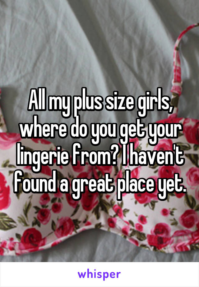 All my plus size girls, where do you get your lingerie from? I haven't found a great place yet.