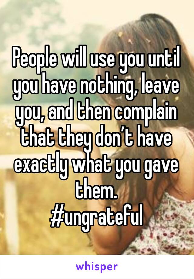 People will use you until you have nothing, leave you, and then complain that they don’t have exactly what you gave them.
#ungrateful