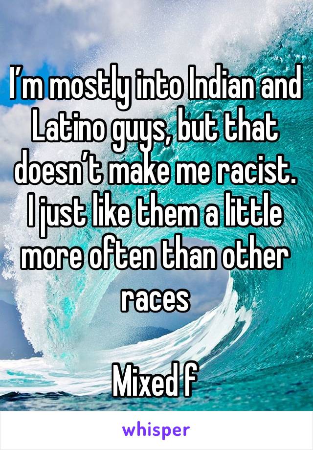 I’m mostly into Indian and Latino guys, but that doesn’t make me racist. I just like them a little more often than other races

Mixed f