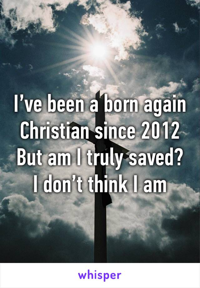 I’ve been a born again Christian since 2012 
But am I truly saved?
I don’t think I am 