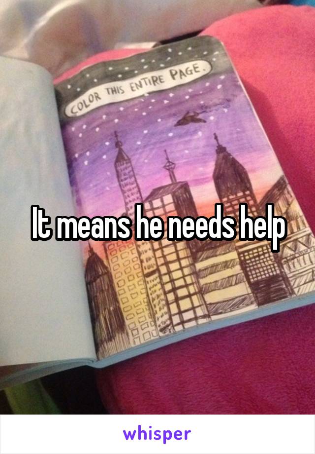 It means he needs help