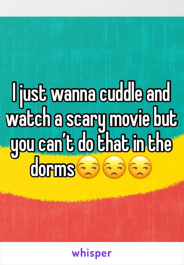 I just wanna cuddle and watch a scary movie but you can’t do that in the dorms😒😒😒