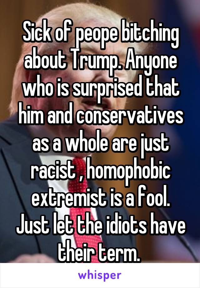Sick of peope bitching about Trump. Anyone who is surprised that him and conservatives as a whole are just racist , homophobic extremist is a fool. Just let the idiots have their term. 