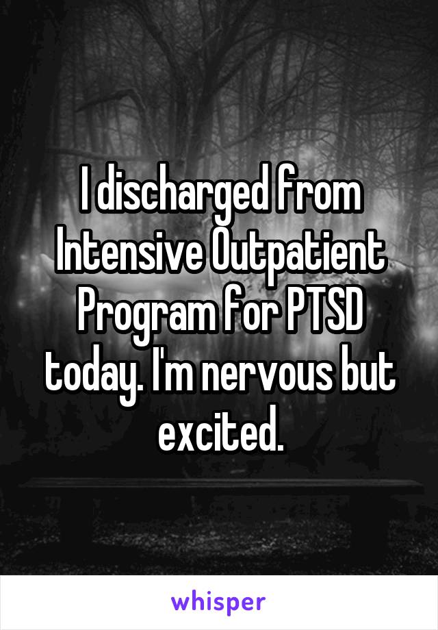 I discharged from Intensive Outpatient Program for PTSD today. I'm nervous but excited.