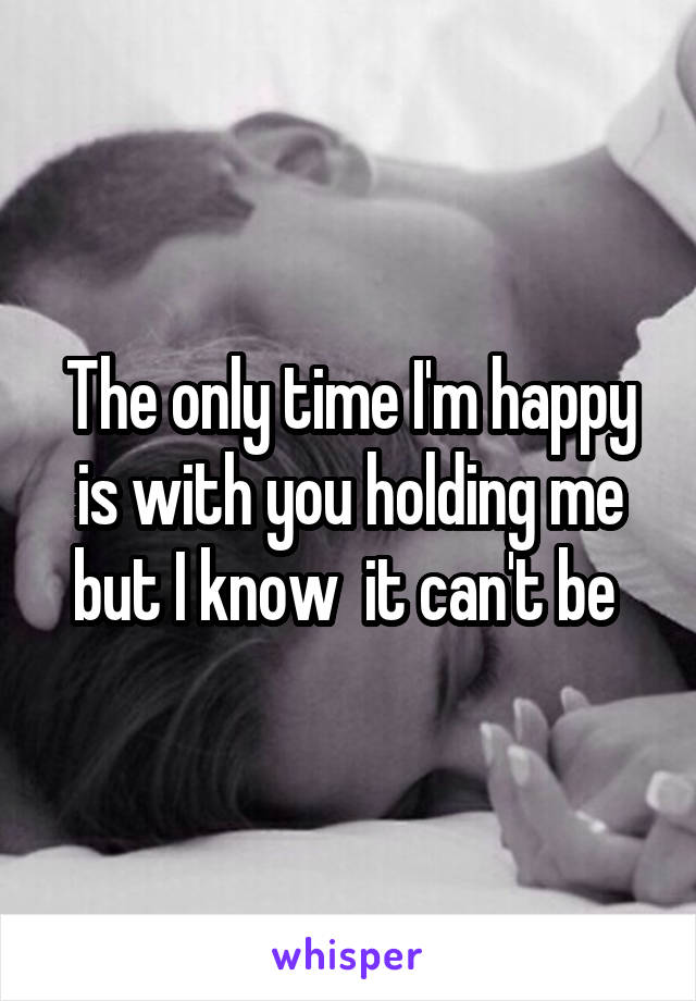 The only time I'm happy is with you holding me but I know  it can't be 