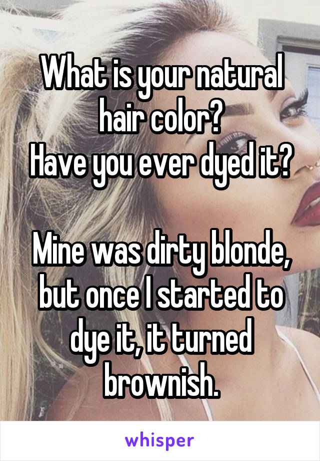 What is your natural hair color?
Have you ever dyed it?

Mine was dirty blonde, but once I started to dye it, it turned brownish.