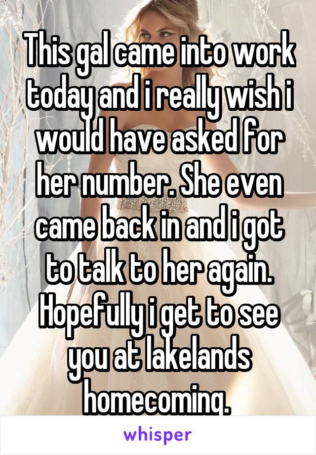 This gal came into work today and i really wish i would have asked for her number. She even came back in and i got to talk to her again. Hopefully i get to see you at lakelands homecoming. 