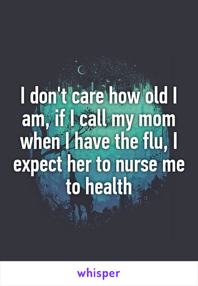 I don't care how old I am, if I call my mom when I have the flu, I expect her to nurse me to health