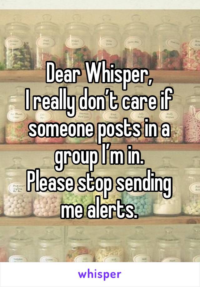 Dear Whisper,
I really don’t care if someone posts in a group I’m in.
Please stop sending me alerts.