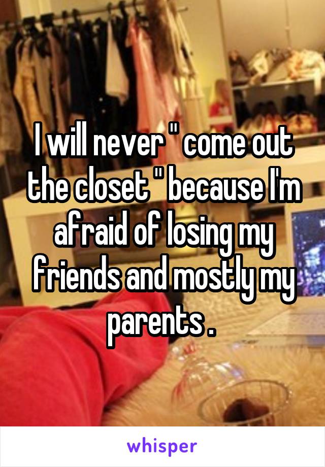 I will never " come out the closet " because I'm afraid of losing my friends and mostly my parents . 
